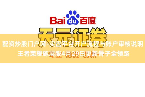 配资炒股门户网-实盘平台开户流程与账户审核说明 王者荣耀施展服4月29日更新骨子全领路