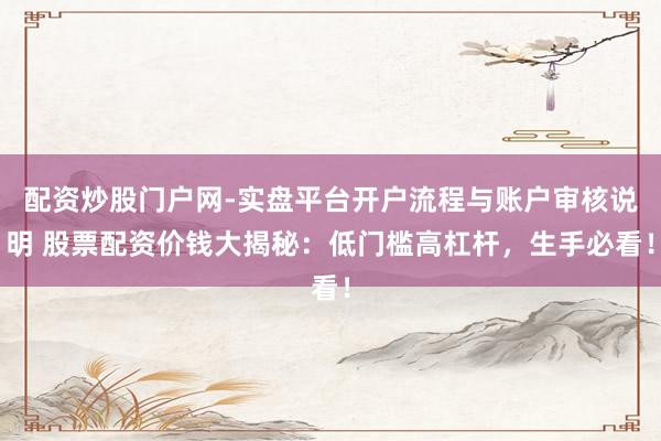 配资炒股门户网-实盘平台开户流程与账户审核说明 股票配资价钱大揭秘：低门槛高杠杆，生手必看！