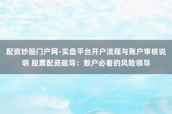 配资炒股门户网-实盘平台开户流程与账户审核说明 股票配资疏导：散户必看的风险领导