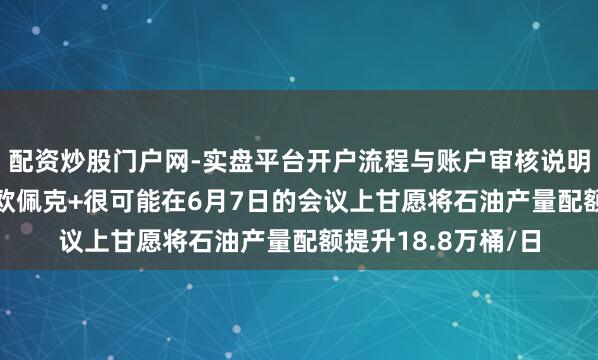 配资炒股门户网-实盘平台开户流程与账户审核说明 音讯东谈主士称 欧佩克+很可能在6月7日的会议上甘愿将石油产量配额提升18.8万桶/日