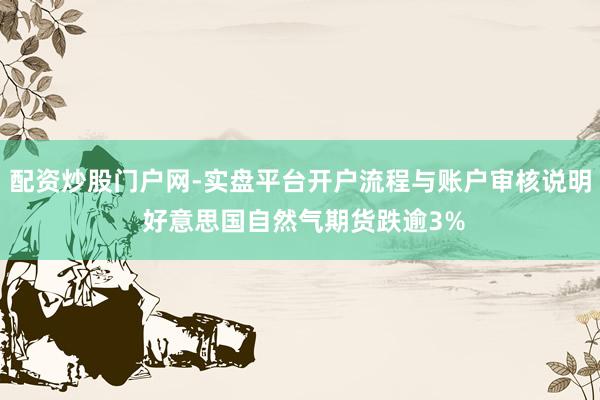 配资炒股门户网-实盘平台开户流程与账户审核说明 好意思国自然气期货跌逾3%