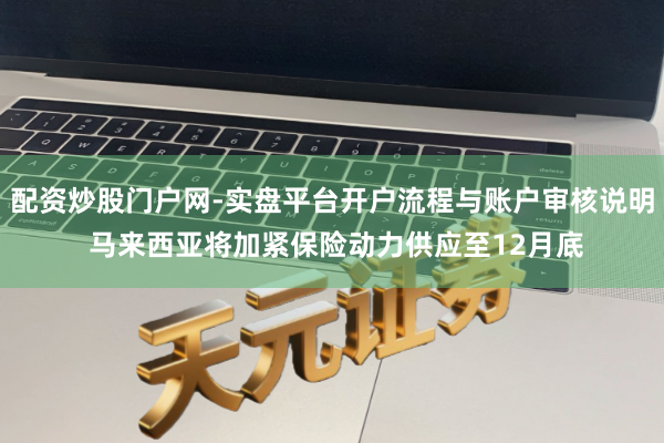 配资炒股门户网-实盘平台开户流程与账户审核说明 马来西亚将加紧保险动力供应至12月底