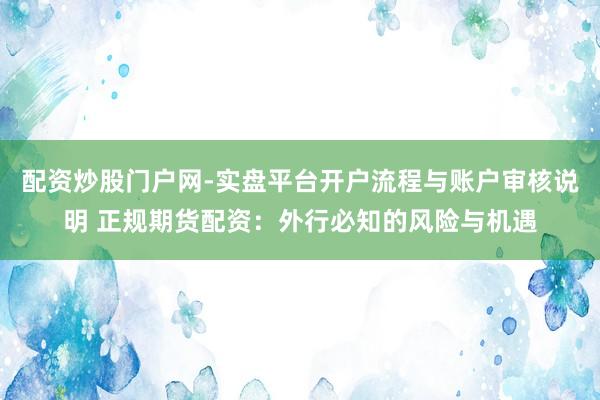 配资炒股门户网-实盘平台开户流程与账户审核说明 正规期货配资：外行必知的风险与机遇