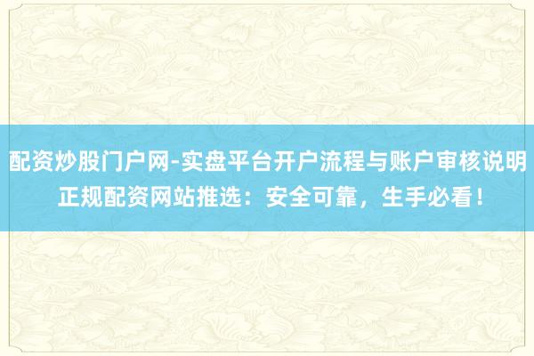 配资炒股门户网-实盘平台开户流程与账户审核说明 正规配资网站推选：安全可靠，生手必看！