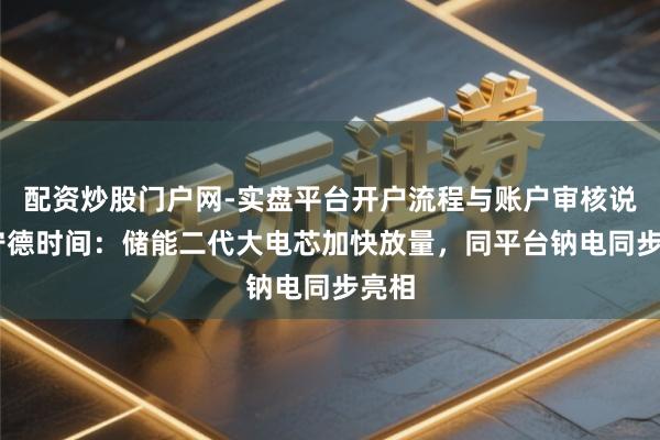 配资炒股门户网-实盘平台开户流程与账户审核说明 宁德时间：储能二代大电芯加快放量，同平台钠电同步亮相