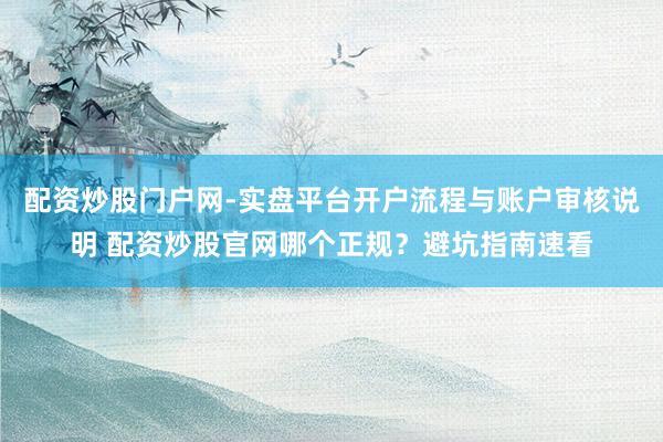 配资炒股门户网-实盘平台开户流程与账户审核说明 配资炒股官网哪个正规？避坑指南速看