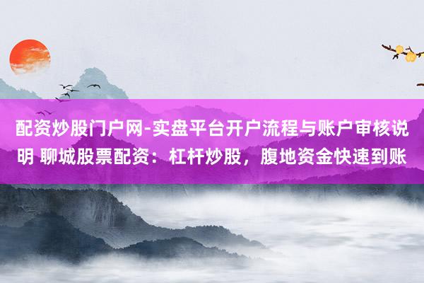 配资炒股门户网-实盘平台开户流程与账户审核说明 聊城股票配资：杠杆炒股，腹地资金快速到账