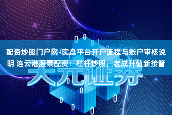 配资炒股门户网-实盘平台开户流程与账户审核说明 连云港股票配资：杠杆炒股，老成升值新接管