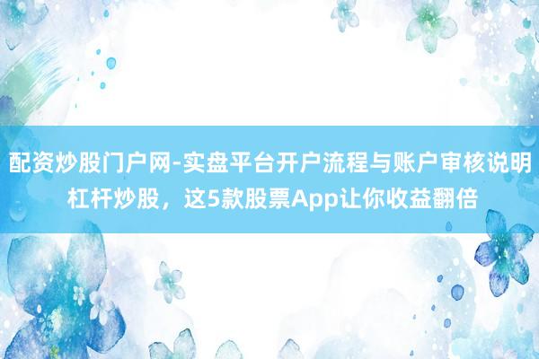 配资炒股门户网-实盘平台开户流程与账户审核说明 杠杆炒股，这5款股票App让你收益翻倍