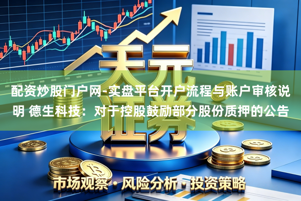 配资炒股门户网-实盘平台开户流程与账户审核说明 德生科技：对于控股鼓励部分股份质押的公告
