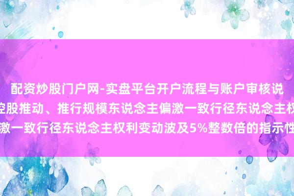 配资炒股门户网-实盘平台开户流程与账户审核说明 亿说念信息：对于控股推动、推行规模东说念主偏激一致行径东说念主权利变动波及5%整数倍的指示性公告