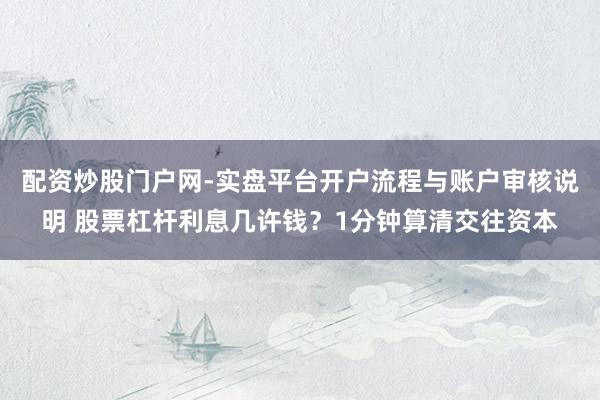 配资炒股门户网-实盘平台开户流程与账户审核说明 股票杠杆利息几许钱？1分钟算清交往资本