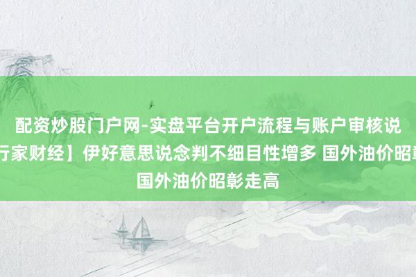 配资炒股门户网-实盘平台开户流程与账户审核说明 【行家财经】伊好意思说念判不细目性增多 国外油价昭彰走高
