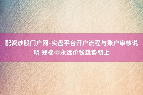 配资炒股门户网-实盘平台开户流程与账户审核说明 郑棉中永远价钱趋势朝上