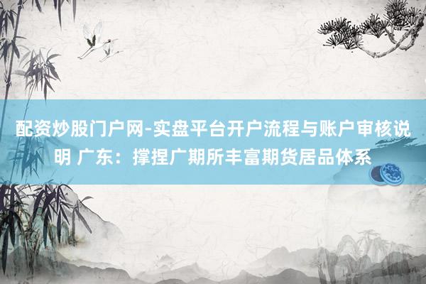 配资炒股门户网-实盘平台开户流程与账户审核说明 广东：撑捏广期所丰富期货居品体系