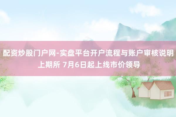 配资炒股门户网-实盘平台开户流程与账户审核说明 上期所 7月6日起上线市价领导