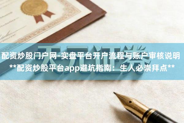 配资炒股门户网-实盘平台开户流程与账户审核说明 **配资炒股平台app避坑指南：生人必崇拜点**
