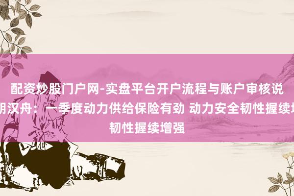 配资炒股门户网-实盘平台开户流程与账户审核说明 胡汉舟：一季度动力供给保险有劲 动力安全韧性握续增强
