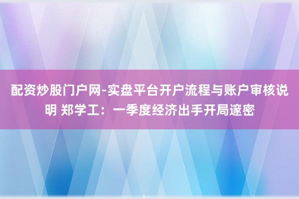 配资炒股门户网-实盘平台开户流程与账户审核说明 郑学工:一季度经济出手开局邃密