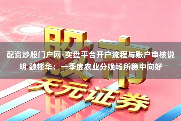 配资炒股门户网-实盘平台开户流程与账户审核说明 魏锋华：一季度农业分娩场所稳中向好