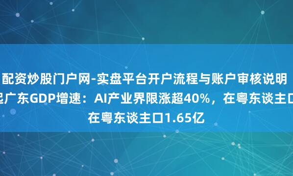配资炒股门户网-实盘平台开户流程与账户审核说明 谁将撑起广东GDP增速：AI产业界限涨超40%，在粤东谈主口1.65亿