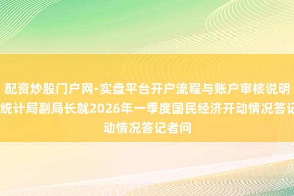 配资炒股门户网-实盘平台开户流程与账户审核说明 国度统计局副局长就2026年一季度国民经济开动情况答记者问