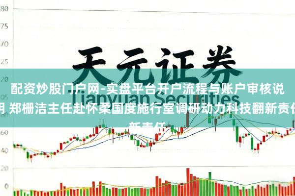 配资炒股门户网-实盘平台开户流程与账户审核说明 郑栅洁主任赴怀柔国度施行室调研动力科技翻新责任