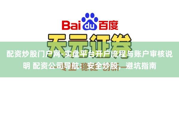 配资炒股门户网-实盘平台开户流程与账户审核说明 配资公司导航：安全炒股，避坑指南