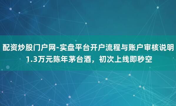 配资炒股门户网-实盘平台开户流程与账户审核说明 1.3万元陈年茅台酒，初次上线即秒空
