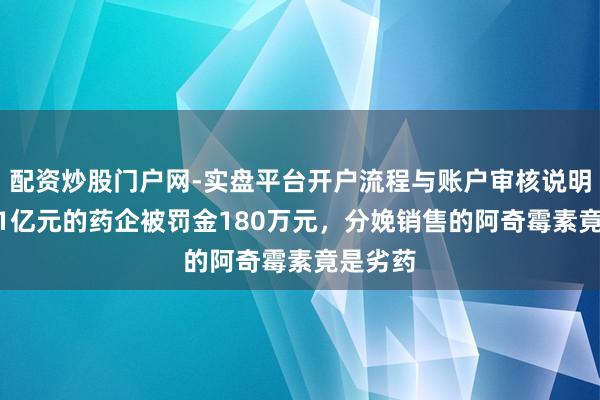 配资炒股门户网-实盘平台开户流程与账户审核说明 市值51亿元的药企被罚金180万元，分娩销售的阿奇霉素竟是劣药