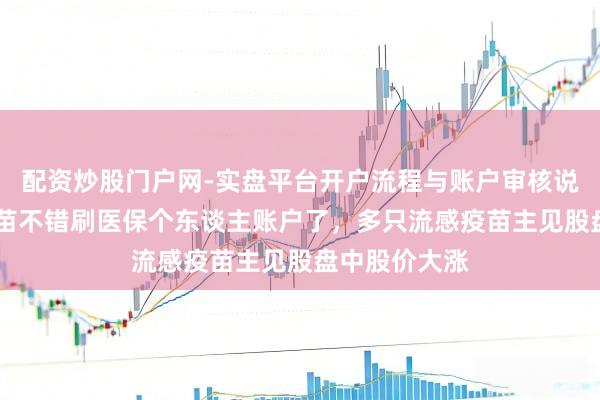 配资炒股门户网-实盘平台开户流程与账户审核说明 打流感疫苗不错刷医保个东谈主账户了，多只流感疫苗主见股盘中股价大涨