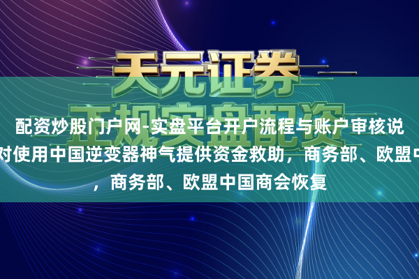 配资炒股门户网-实盘平台开户流程与账户审核说明 欧盟进犯对使用中国逆变器神气提供资金救助，商务部、欧盟中国商会恢复