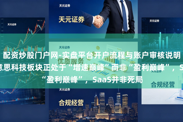 配资炒股门户网-实盘平台开户流程与账户审核说明 策略师：好意思科技板块正处于“增速巅峰”而非“盈利巅峰”，SaaS并非死局