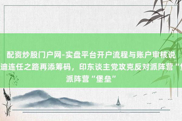 配资炒股门户网-实盘平台开户流程与账户审核说明 莫迪连任之路再添筹码，印东谈主党攻克反对派阵营“堡垒”