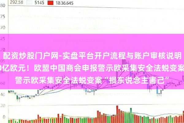 配资炒股门户网-实盘平台开户流程与账户审核说明 五年恐赔本逾3600亿欧元！欧盟中国商会申报警示欧采集安全法蜕变案“损东说念主害己”