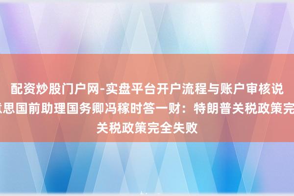 配资炒股门户网-实盘平台开户流程与账户审核说明 好意思国前助理国务卿冯稼时答一财：特朗普关税政策完全失败