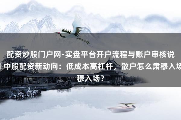 配资炒股门户网-实盘平台开户流程与账户审核说明 中股配资新动向:低成本高杠杆,散户怎么肃穆入场?