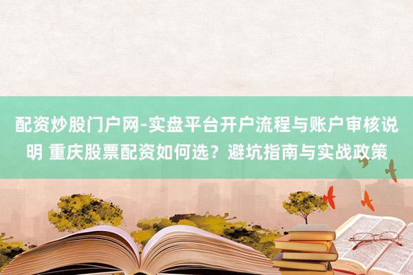 配资炒股门户网-实盘平台开户流程与账户审核说明 重庆股票配资如何选？避坑指南与实战政策