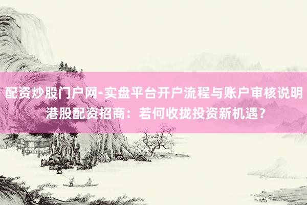 配资炒股门户网-实盘平台开户流程与账户审核说明 港股配资招商：若何收拢投资新机遇？