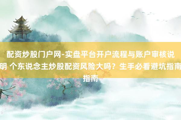 配资炒股门户网-实盘平台开户流程与账户审核说明 个东说念主炒股配资风险大吗？生手必看避坑指南