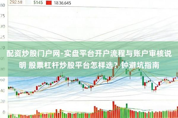 配资炒股门户网-实盘平台开户流程与账户审核说明 股票杠杆炒股平台怎样选？钟避坑指南
