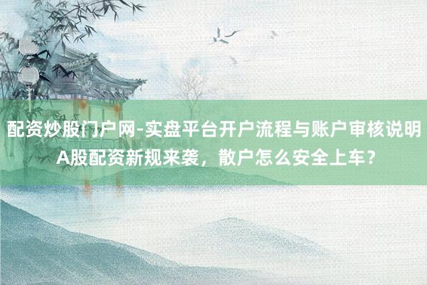 配资炒股门户网-实盘平台开户流程与账户审核说明 A股配资新规来袭，散户怎么安全上车？