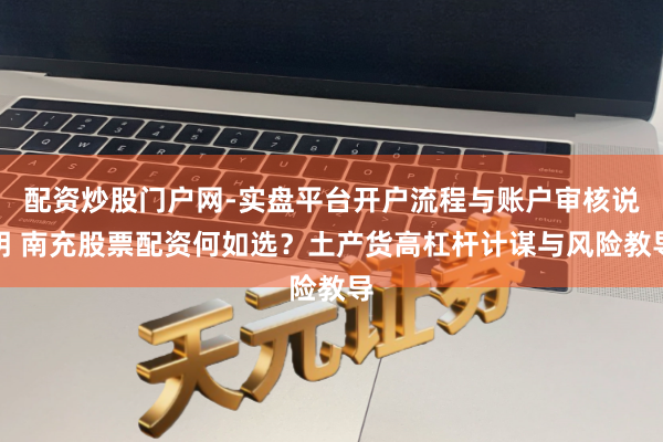 配资炒股门户网-实盘平台开户流程与账户审核说明 南充股票配资何如选？土产货高杠杆计谋与风险教导