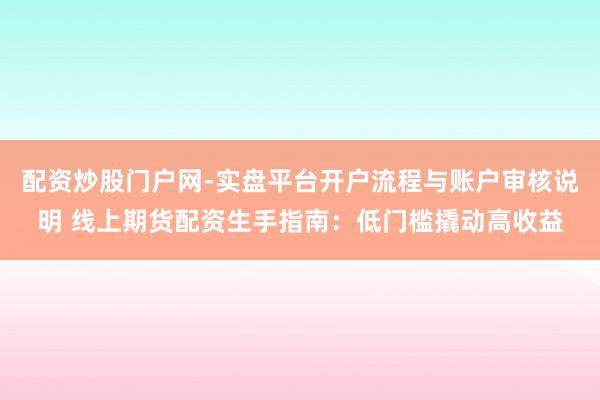 配资炒股门户网-实盘平台开户流程与账户审核说明 线上期货配资生手指南：低门槛撬动高收益