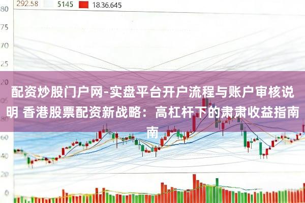 配资炒股门户网-实盘平台开户流程与账户审核说明 香港股票配资新战略：高杠杆下的肃肃收益指南