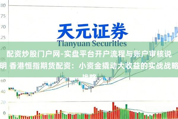 配资炒股门户网-实盘平台开户流程与账户审核说明 香港恒指期货配资：小资金撬动大收益的实战战略