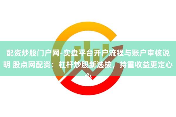 配资炒股门户网-实盘平台开户流程与账户审核说明 股点网配资:杠杆炒股新选拔,持重收益更定心