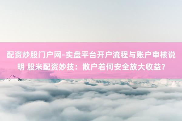 配资炒股门户网-实盘平台开户流程与账户审核说明 股米配资妙技：散户若何安全放大收益？