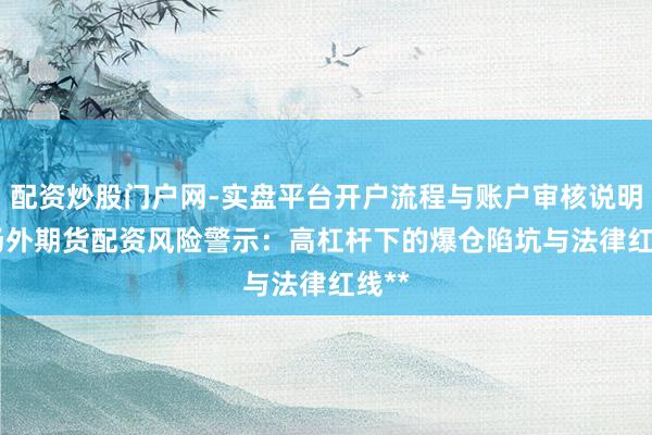 配资炒股门户网-实盘平台开户流程与账户审核说明 **场外期货配资风险警示：高杠杆下的爆仓陷坑与法律红线**