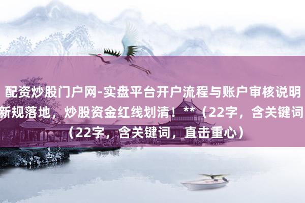 配资炒股门户网-实盘平台开户流程与账户审核说明 **场外配资新规落地，炒股资金红线划清！**（22字，含关键词，直击重心）